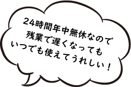 24時間年中無休なので、残業で遅くなってもいつでも使えてうれしい！